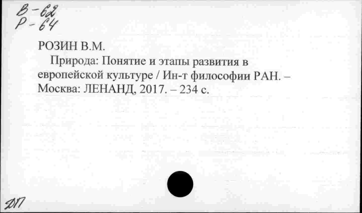 ﻿РОЗИН в.м.
Природа: Понятие и этапы развития в европейской культуре / Ин-т философии РАН. -Москва: ЛЕНАНД, 2017. - 234 с.